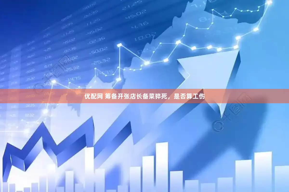 优配网 筹备开张店长备菜猝死，是否算工伤