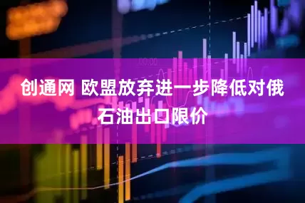 创通网 欧盟放弃进一步降低对俄石油出口限价
