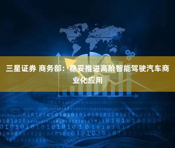 三星证券 商务部：稳妥推进高阶智能驾驶汽车商业化应用