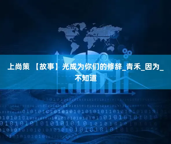 上尚策 【故事】光成为你们的修辞_青禾_因为_不知道
