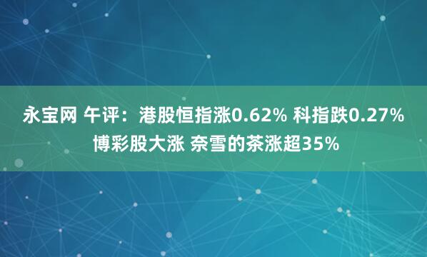 永宝网 午评：港股恒指涨0.62% 科指跌0.27% 博彩股大涨 奈雪的茶涨超35%
