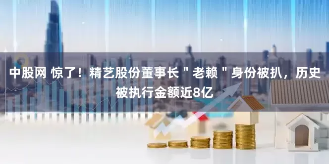 中股网 惊了！精艺股份董事长＂老赖＂身份被扒，历史被执行金额近8亿