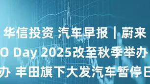 华信投资 汽车早报｜蔚来宣布NIO Day 2025改至秋季举办 丰田旗下大发汽车暂停日本一工厂运营