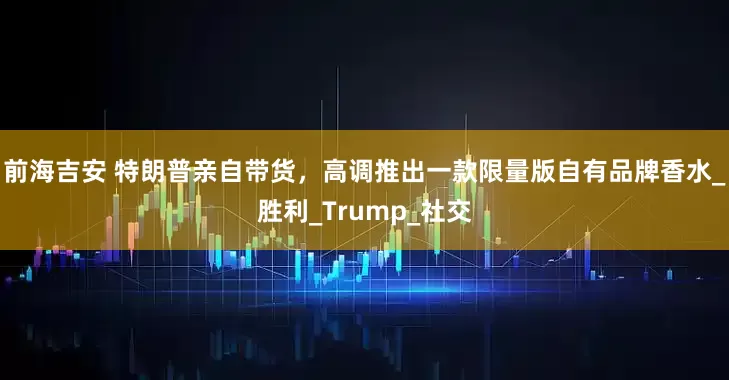 前海吉安 特朗普亲自带货，高调推出一款限量版自有品牌香水_胜利_Trump_社交