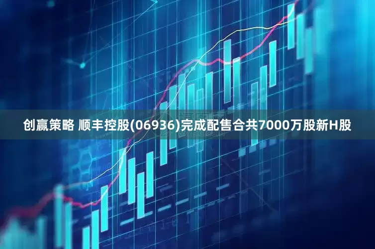 创赢策略 顺丰控股(06936)完成配售合共7000万股新H股