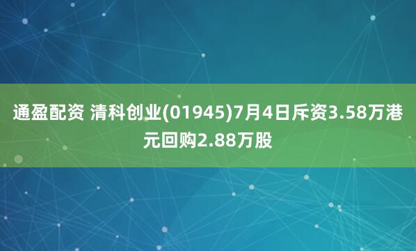通盈配资 清科创业(01945)7月4日斥资3.58万港元回购2.88万股