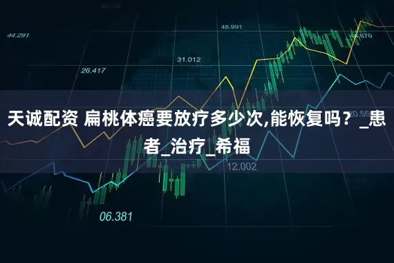 天诚配资 扁桃体癌要放疗多少次,能恢复吗？_患者_治疗_希福