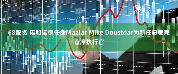 68配资 诺和诺德任命Maziar Mike Doustdar为新任总裁兼首席执行官