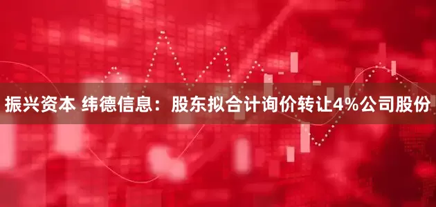 振兴资本 纬德信息：股东拟合计询价转让4%公司股份