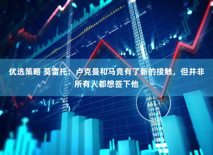 优选策略 莫雷托：卢克曼和马竞有了新的接触，但并非所有人都想签下他
