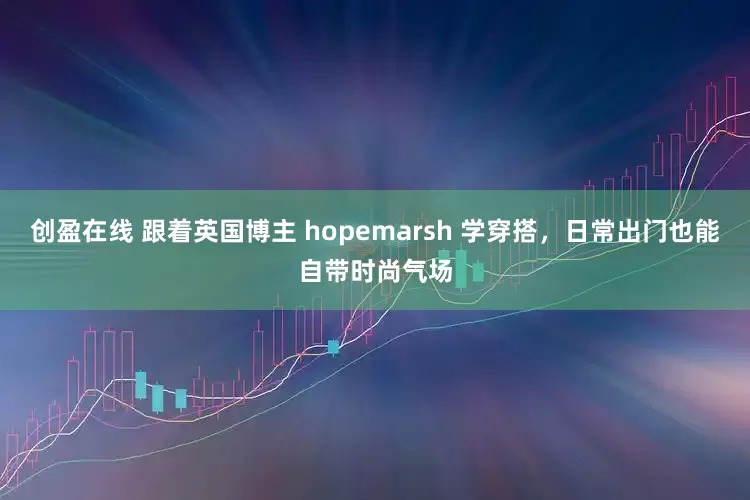 创盈在线 跟着英国博主 hopemarsh 学穿搭，日常出门也能自带时尚气场