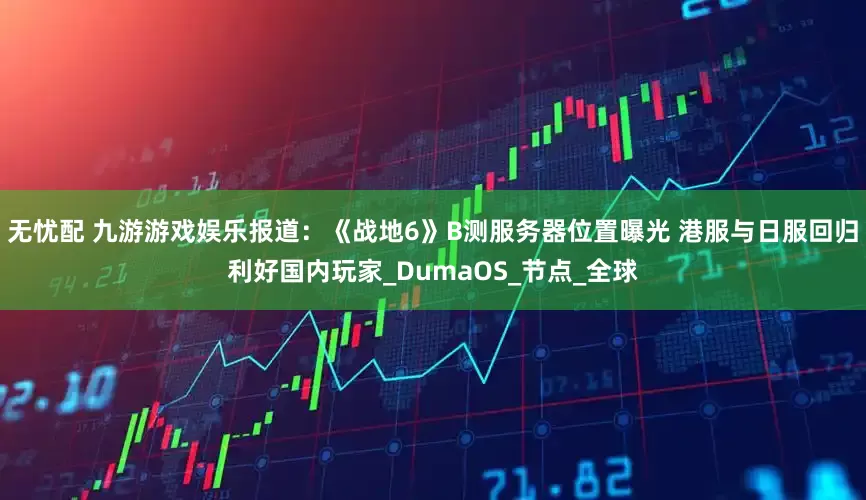 无忧配 九游游戏娱乐报道：《战地6》B测服务器位置曝光 港服与日服回归利好国内玩家_DumaOS_节点_全球