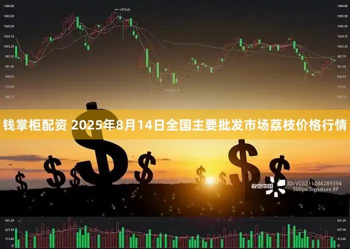 钱掌柜配资 2025年8月14日全国主要批发市场荔枝价格行情