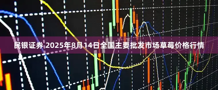 民银证券 2025年8月14日全国主要批发市场草莓价格行情