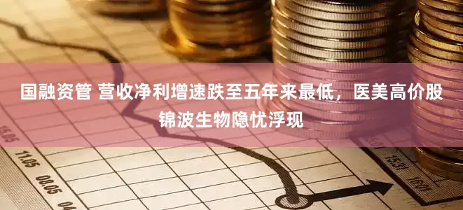 国融资管 营收净利增速跌至五年来最低，医美高价股锦波生物隐忧浮现