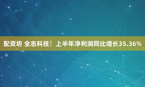 配资坊 全志科技：上半年净利润同比增长35.36%