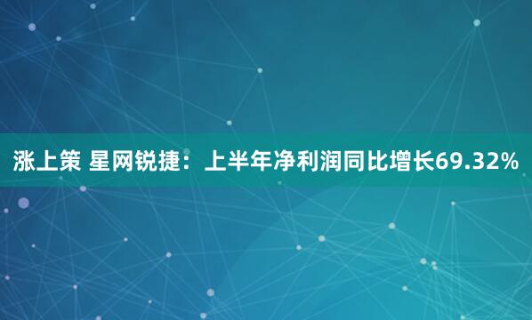 涨上策 星网锐捷：上半年净利润同比增长69.32%