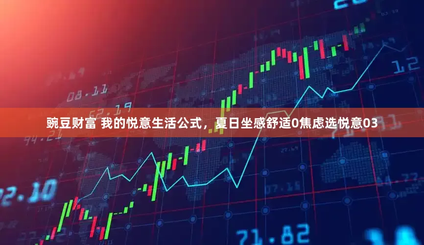 豌豆财富 我的悦意生活公式，夏日坐感舒适0焦虑选悦意03