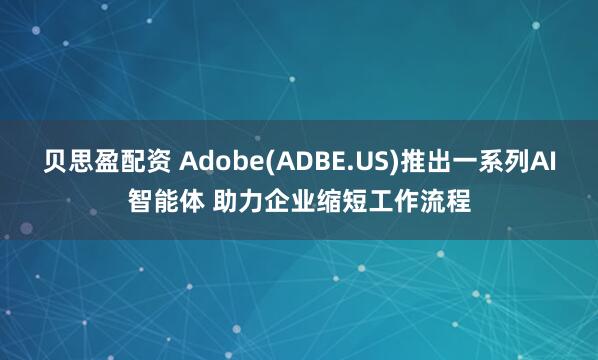 贝思盈配资 Adobe(ADBE.US)推出一系列AI智能体 助力企业缩短工作流程