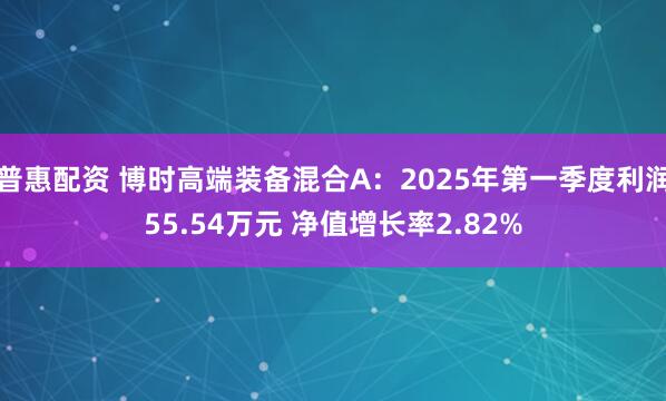 普惠配资 博时高端装备混合A：2025年第一季度利润55.54万元 净值增长率2.82%
