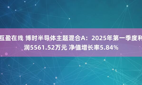 互盈在线 博时半导体主题混合A：2025年第一季度利润5561.52万元 净值增长率5.84%