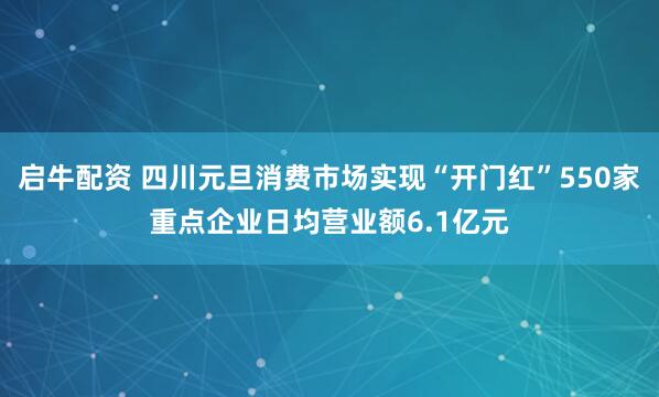 启牛配资 四川元旦消费市场实现“开门红”550家重点企业日均营业额6.1亿元