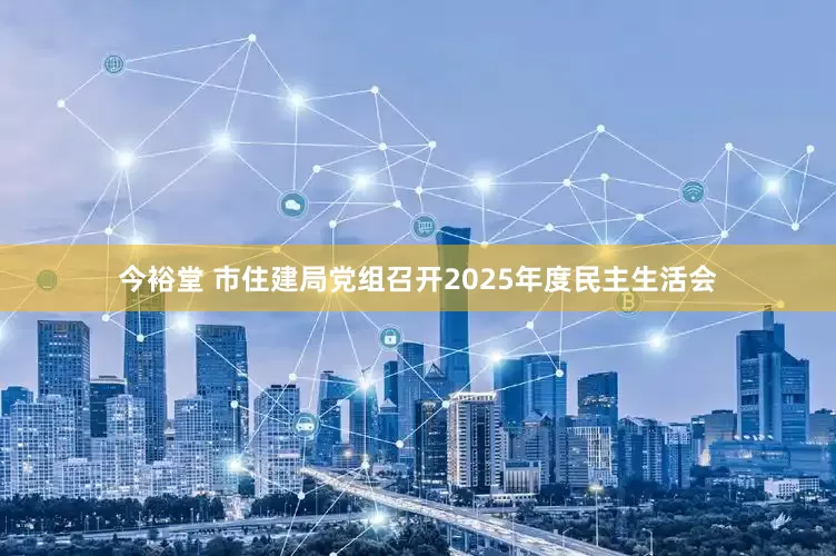今裕堂 市住建局党组召开2025年度民主生活会