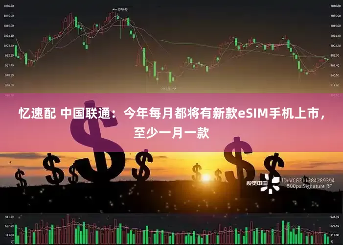 忆速配 中国联通：今年每月都将有新款eSIM手机上市，至少一月一款