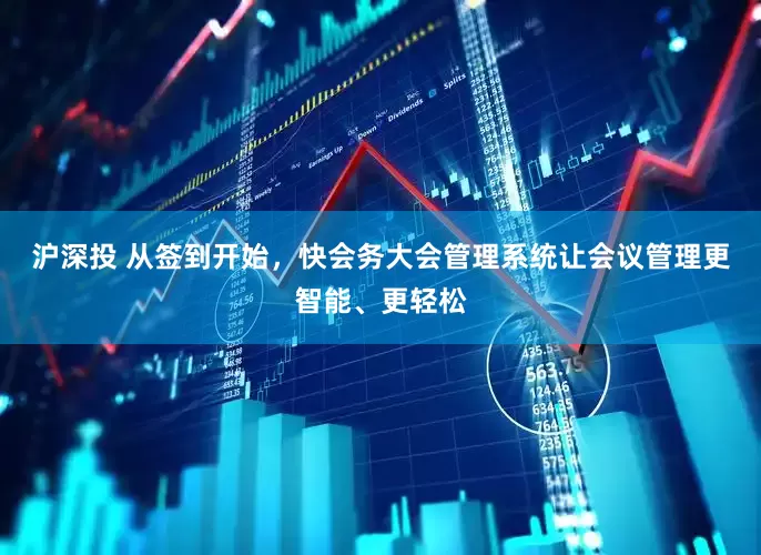 沪深投 从签到开始，快会务大会管理系统让会议管理更智能、更轻松