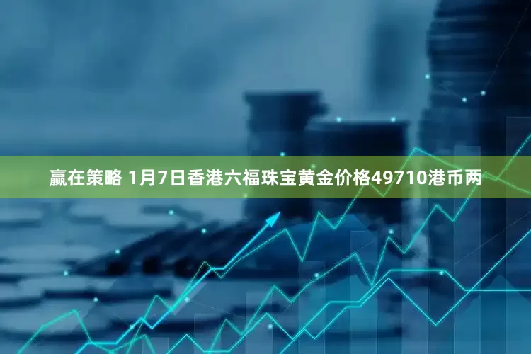赢在策略 1月7日香港六福珠宝黄金价格49710港币两
