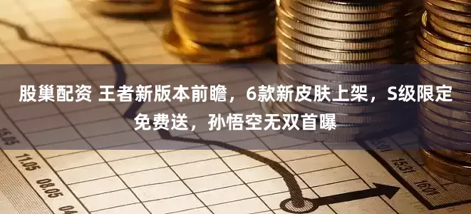 股巢配资 王者新版本前瞻，6款新皮肤上架，S级限定免费送，孙悟空无双首曝
