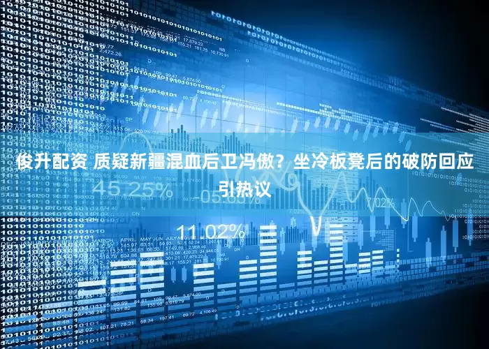 俊升配资 质疑新疆混血后卫冯傲？坐冷板凳后的破防回应引热议
