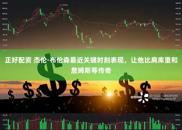 正好配资 杰伦·布伦森最近关键时刻表现，让他比肩库里和詹姆斯等传奇