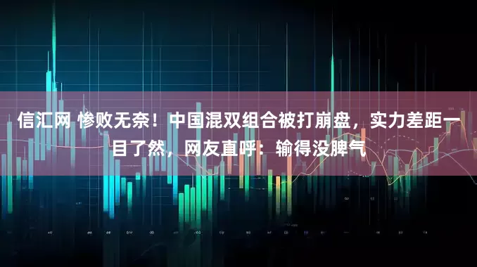 信汇网 惨败无奈！中国混双组合被打崩盘，实力差距一目了然，网友直呼：输得没脾气