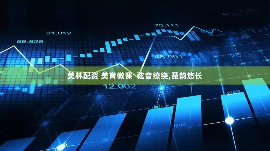 美林配资 美育微课  弦音缭绕,琵韵悠长