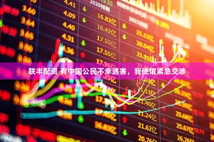 联丰配资 有中国公民不幸遇害，我使馆紧急交涉