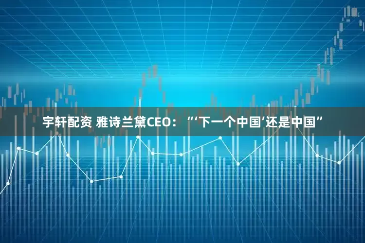 宇轩配资 雅诗兰黛CEO：“‘下一个中国’还是中国”
