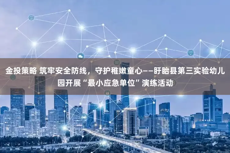 金投策略 筑牢安全防线，守护稚嫩童心——盱眙县第三实验幼儿园开展“最小应急单位”演练活动