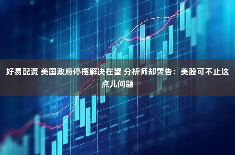 好易配资 美国政府停摆解决在望 分析师却警告：美股可不止这点儿问题