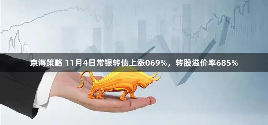 京海策略 11月4日常银转债上涨069%，转股溢价率685%
