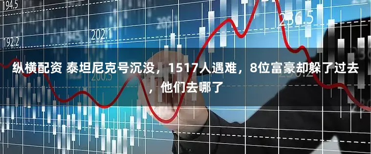 纵横配资 泰坦尼克号沉没，1517人遇难，8位富豪却躲了过去，他们去哪了